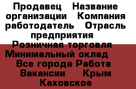 Продавец › Название организации ­ Компания-работодатель › Отрасль предприятия ­ Розничная торговля › Минимальный оклад ­ 1 - Все города Работа » Вакансии   . Крым,Каховское